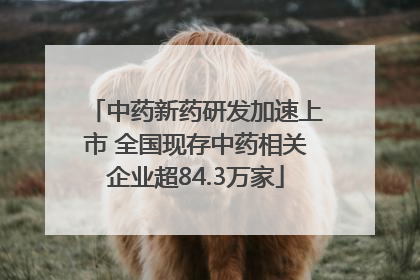 中药新药研发加速上市 全国现存中药相关企业超84.3万家