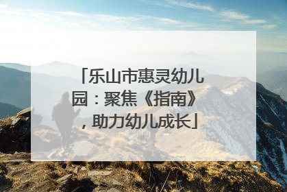 乐山市惠灵幼儿园：聚焦《指南》，助力幼儿成长