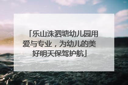 乐山洙泗塘幼儿园用爱与专业，为幼儿的美好明天保驾护航