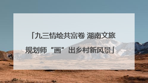 九三情绘共富卷 湖南文旅规划师“画”出乡村新风景