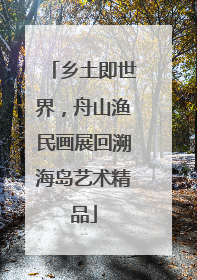 乡土即世界，舟山渔民画展回溯海岛艺术精品