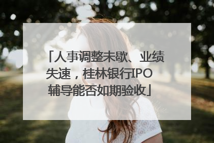 人事调整未歇、业绩失速，桂林银行IPO辅导能否如期验收
