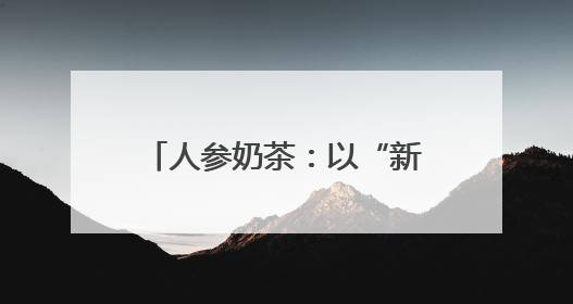 人参奶茶：以“新味”迎“新胃”