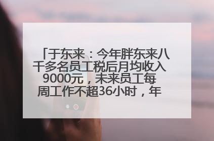 于东来：今年胖东来八千多名员工税后月均收入9000元，未来员工每周工作不超36小时，年假40天起！胖东来“店王”业绩快赶超山姆