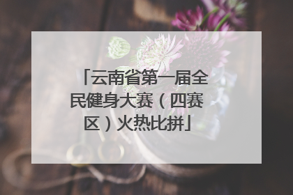 云南省第一届全民健身大赛（四赛区）火热比拼