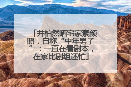 井柏然晒宅家素颜照，自称“中年男子”：一直在看剧本，在家比剧组还忙