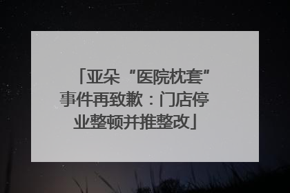 亚朵“医院枕套”事件再致歉：门店停业整顿并推整改
