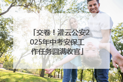交卷！灌云公安2025年中考安保工作任务圆满收官