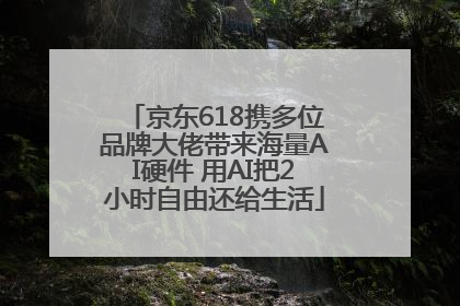 京东618携多位品牌大佬带来海量AI硬件 用AI把2小时自由还给生活