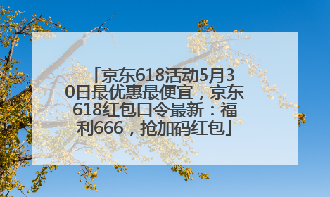 京东618活动5月30日最优惠最便宜，京东618红包口令最新：福利666，抢加码红包