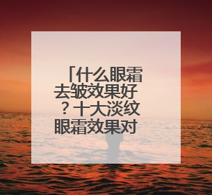 什么眼霜去皱效果好？十大淡纹眼霜效果对比，买对不买贵