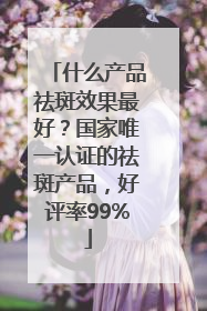 什么产品祛斑效果最好？国家唯一认证的祛斑产品，好评率99%