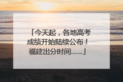 今天起，各地高考成绩开始陆续公布！福建出分时间……