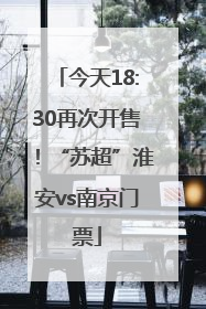 今天18:30再次开售！“苏超”淮安vs南京门票