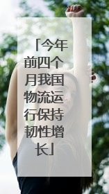 今年前四个月我国物流运行保持韧性增长