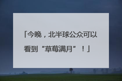 今晚，北半球公众可以看到“草莓满月”！