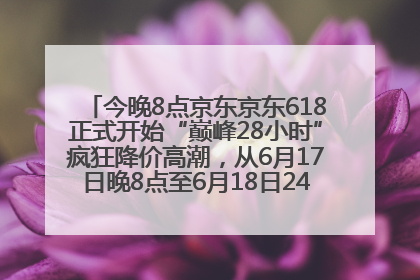 今晚8点京东京东618正式开始“巅峰28小时”疯狂降价高潮，从6月17日晚8点至6月18日24点内最便宜优惠