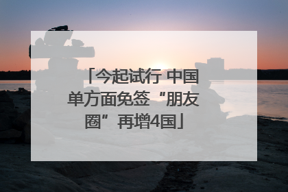 今起试行 中国单方面免签“朋友圈”再增4国