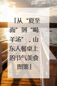 从“夏至面”到“喝羊汤”，山东人餐桌上的节气美食图鉴
