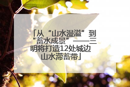 从“山水漫溢”到“蓄水成景”——三明将打造12处城边山水滞蓄带