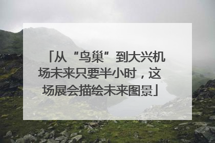 从“鸟巢”到大兴机场未来只要半小时，这场展会描绘未来图景