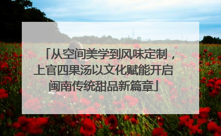 从空间美学到风味定制，上官四果汤以文化赋能开启闽南传统甜品新篇章