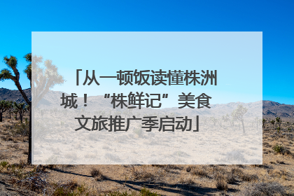 从一顿饭读懂株洲城！“株鲜记”美食文旅推广季启动