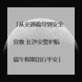 从交通疏导到安全宣教 长沙交警护航端午假期出行平安