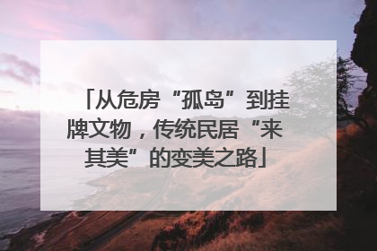 从危房“孤岛”到挂牌文物，传统民居“来其美”的变美之路
