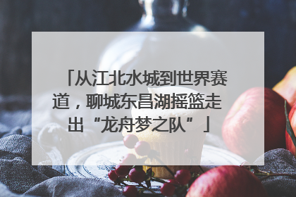 从江北水城到世界赛道，聊城东昌湖摇篮走出“龙舟梦之队”