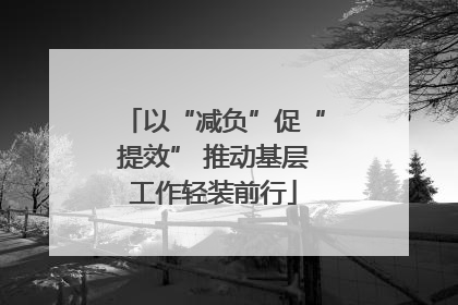 以“减负”促“提效” 推动基层工作轻装前行