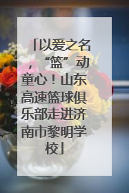 以爱之名，“篮”动童心！山东高速篮球俱乐部走进济南市黎明学校