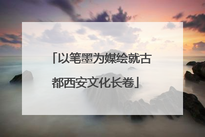 以笔墨为媒绘就古都西安文化长卷