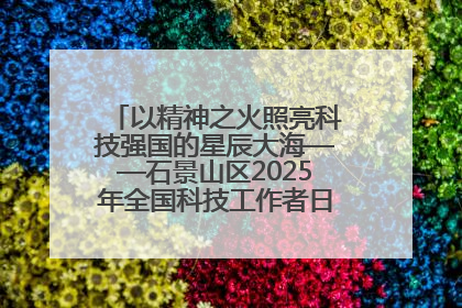 以精神之火照亮科技强国的星辰大海——石景山区2025年全国科技工作者日主场活动启幕