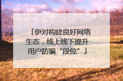 伊对构建良好网络生态，线上线下提升用户防骗“段位”