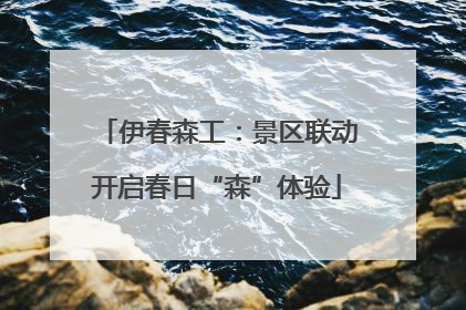 伊春森工：景区联动开启春日“森”体验