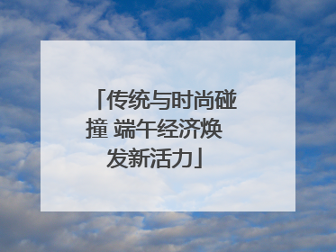传统与时尚碰撞 端午经济焕发新活力
