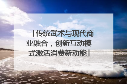 传统武术与现代商业融合，创新互动模式激活消费新动能