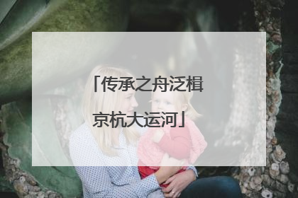 传承之舟泛楫京杭大运河