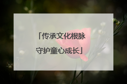 传承文化根脉 守护童心成长