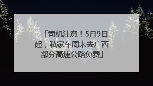 司机注意！5月9日起，私家车周末去广西部分高速公路免费