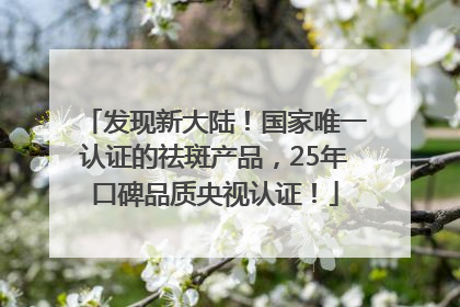 发现新大陆！国家唯一认证的祛斑产品，25年口碑品质央视认证！