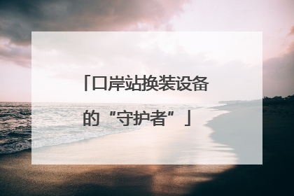 口岸站换装设备的“守护者”