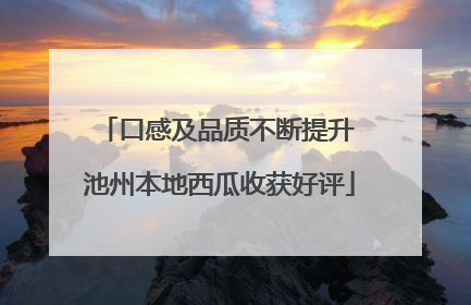 口感及品质不断提升 池州本地西瓜收获好评