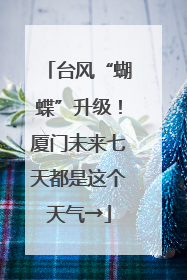 台风“蝴蝶”升级！厦门未来七天都是这个天气→