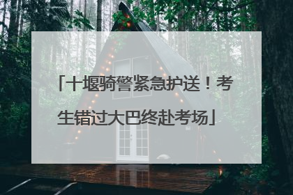 十堰骑警紧急护送！考生错过大巴终赴考场