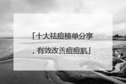 十大祛痘榜单分享，有效改善痘痘肌