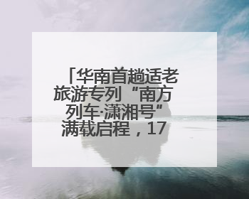 华南首趟适老旅游专列“南方列车·潇湘号”满载启程，17天横跨新青甘