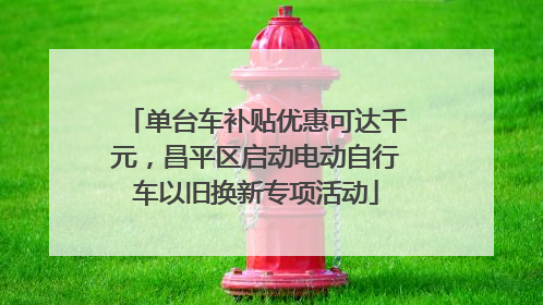 单台车补贴优惠可达千元，昌平区启动电动自行车以旧换新专项活动