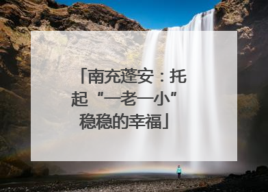 南充蓬安：托起“一老一小”稳稳的幸福